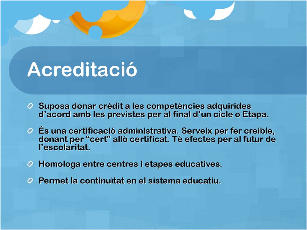 Acreditació Suposa donar crèdit a les competències adquirides d’acord amb les previstes per al final d’un cicle o Etapa.