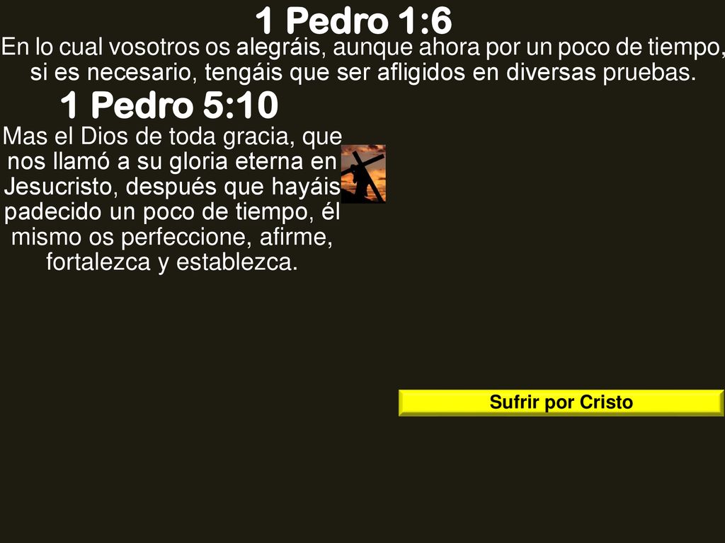 1 Pedro 1:6 En lo cual vosotros os alegráis, aunque ahora por un poco de tiempo, si es necesario, tengáis que ser afligidos en diversas pruebas.