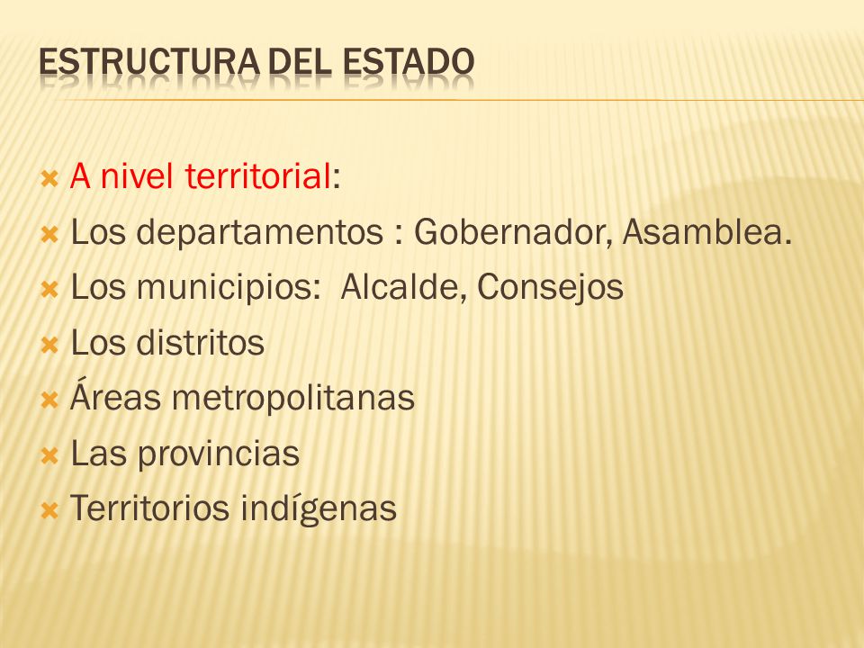 Estructura del Estado A nivel territorial: Los departamentos : Gobernador, Asamblea. Los municipios: Alcalde, Consejos.