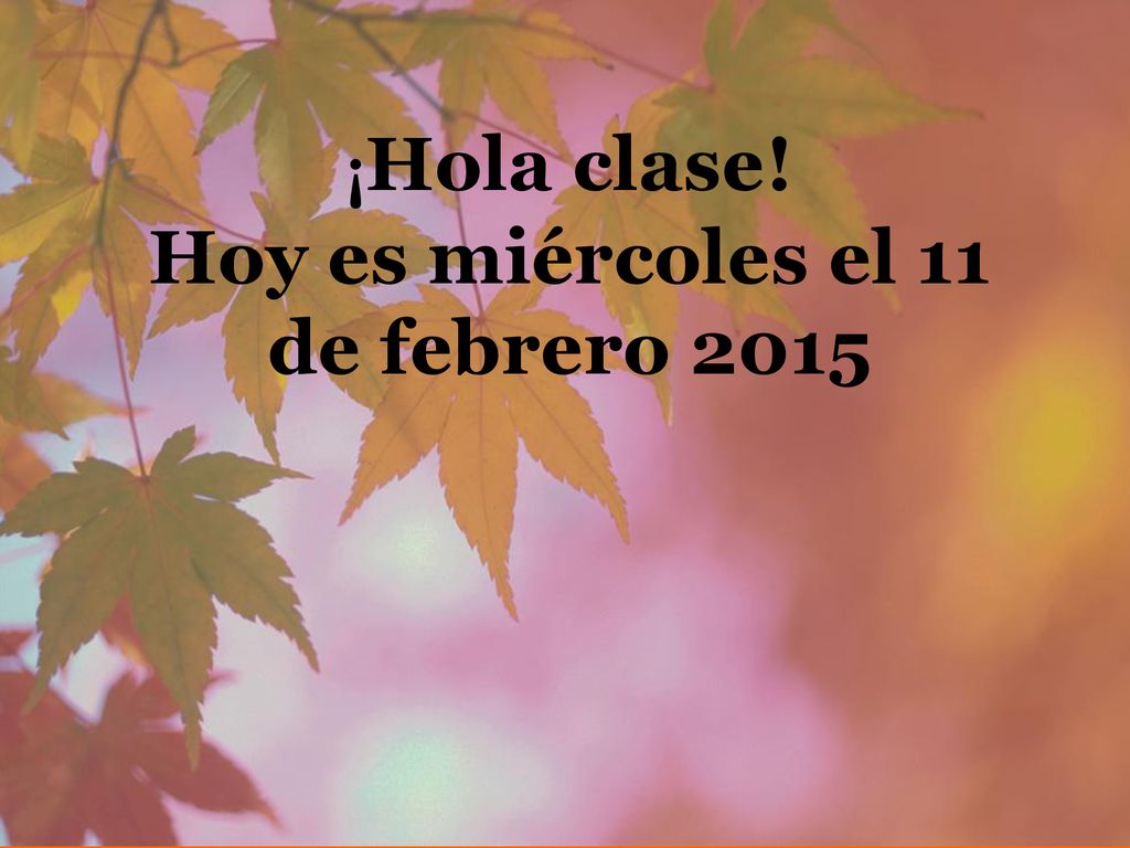 ¡Hola clase! Hoy es miércoles el 11 de febrero 2015