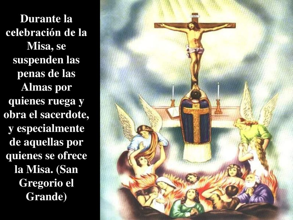 Durante la celebración de la Misa, se suspenden las penas de las Almas por quienes ruega y obra el sacerdote, y especialmente de aquellas por quienes se ofrece la Misa.