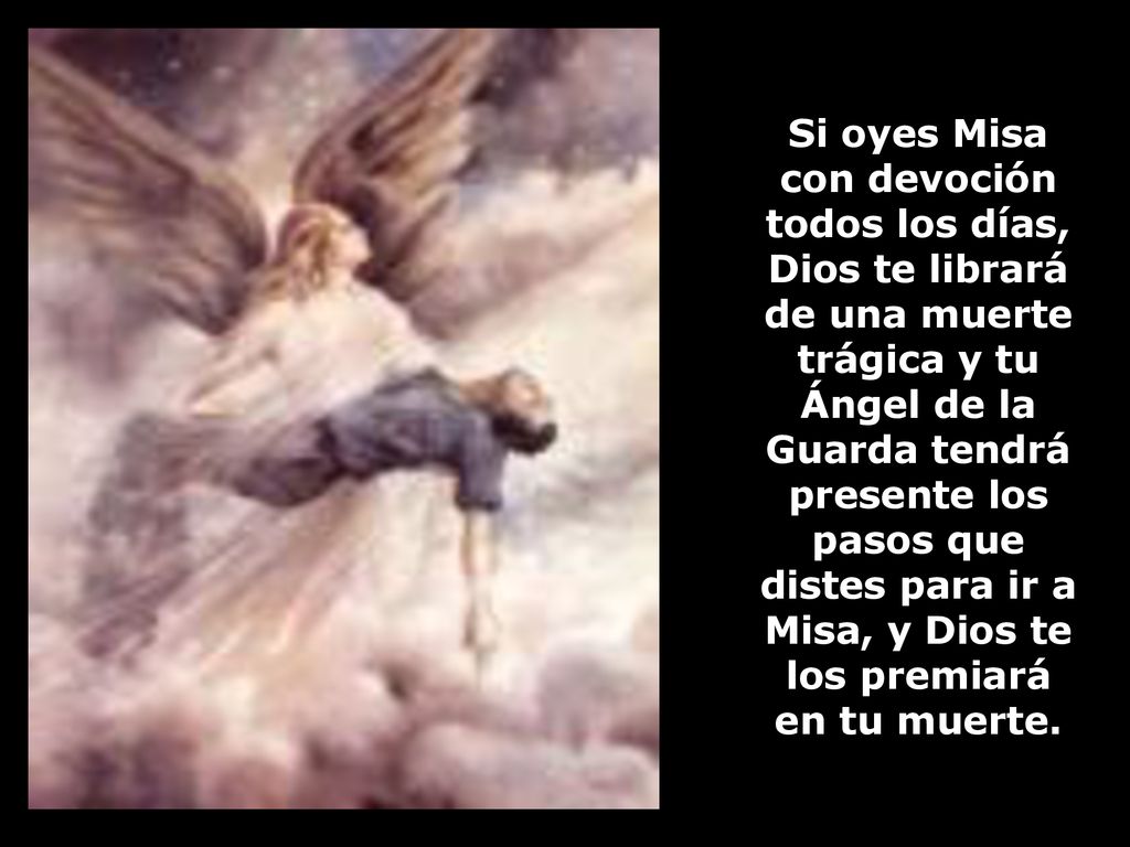 Si oyes Misa con devoción todos los días, Dios te librará de una muerte trágica y tu Ángel de la Guarda tendrá presente los pasos que distes para ir a Misa, y Dios te los premiará en tu muerte.
