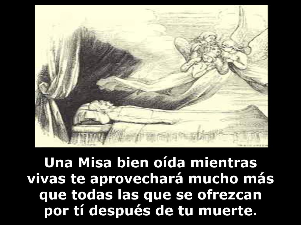 Una Misa bien oída mientras vivas te aprovechará mucho más que todas las que se ofrezcan por tí después de tu muerte.