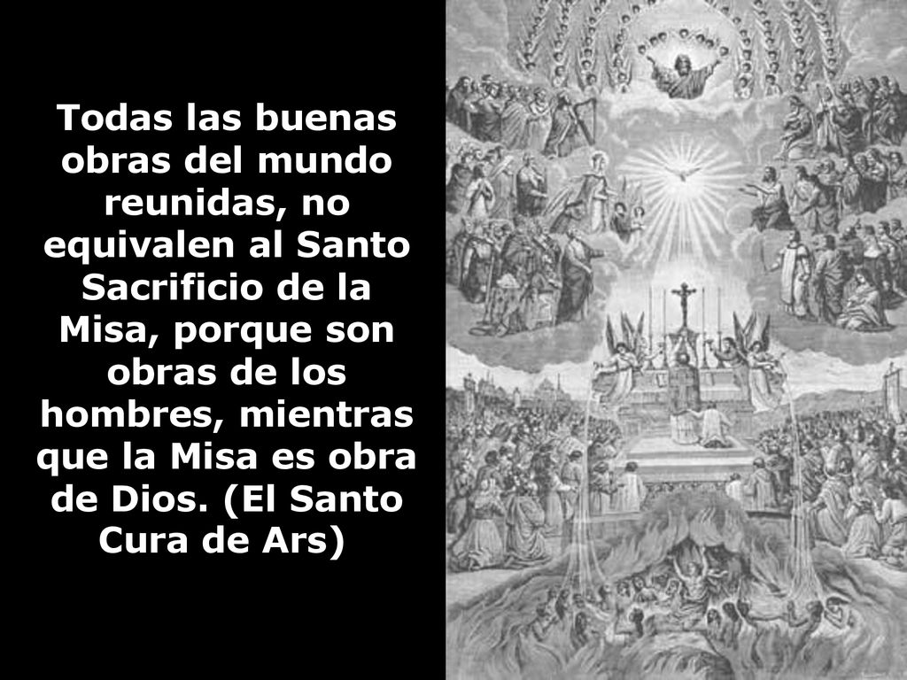 Todas las buenas obras del mundo reunidas, no equivalen al Santo Sacrificio de la Misa, porque son obras de los hombres, mientras que la Misa es obra de Dios.