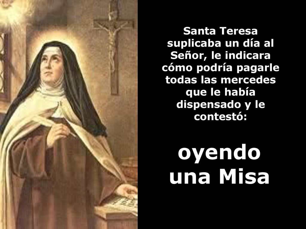 Santa Teresa suplicaba un día al Señor, le indicara cómo podría pagarle todas las mercedes que le había dispensado y le contestó: