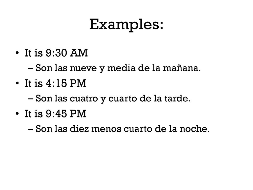 Examples: It is 9:30 AM It is 4:15 PM It is 9:45 PM
