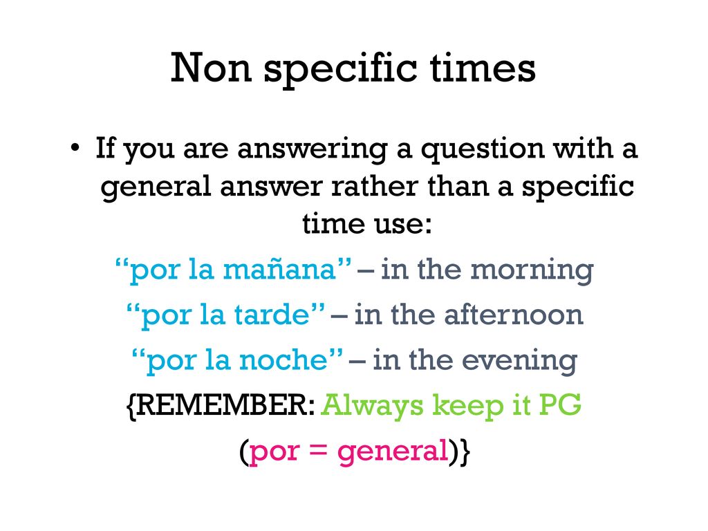 Non specific times If you are answering a question with a general answer rather than a specific time use: