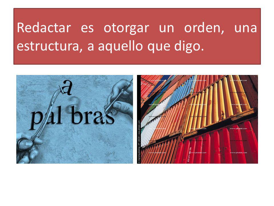 Redactar es otorgar un orden, una estructura, a aquello que digo.