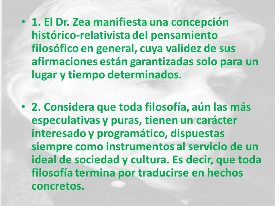 1. El Dr. Zea manifiesta una concepción histórico-relativista del pensamiento filosófico en general, cuya validez de sus afirmaciones están garantizadas solo para un lugar y tiempo determinados.