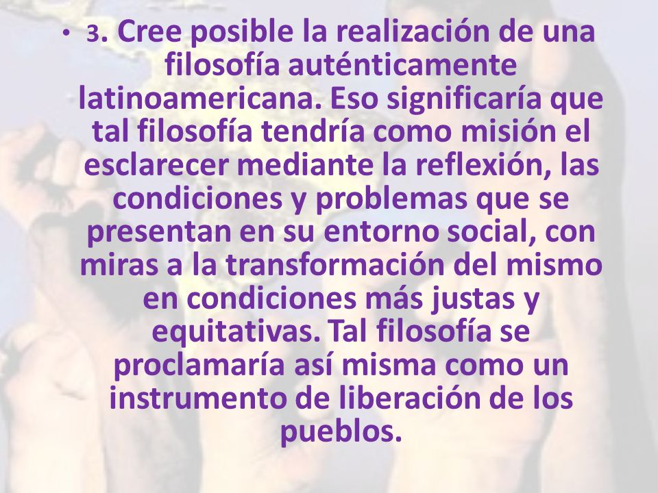 3. Cree posible la realización de una filosofía auténticamente latinoamericana.