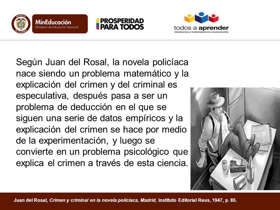 Según Juan del Rosal, la novela policíaca nace siendo un problema matemático y la explicación del crimen y del criminal es especulativa, después pasa a ser un problema de deducción en el que se siguen una serie de datos empíricos y la explicación del crimen se hace por medio de la experimentación, y luego se convierte en un problema psicológico que explica el crimen a través de esta ciencia.