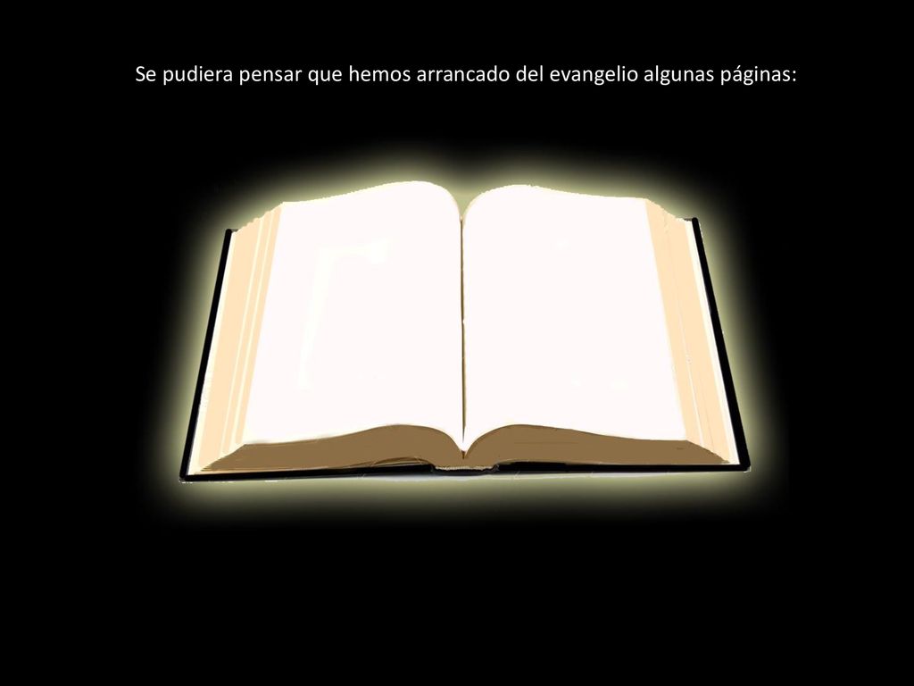 Se pudiera pensar que hemos arrancado del evangelio algunas páginas: