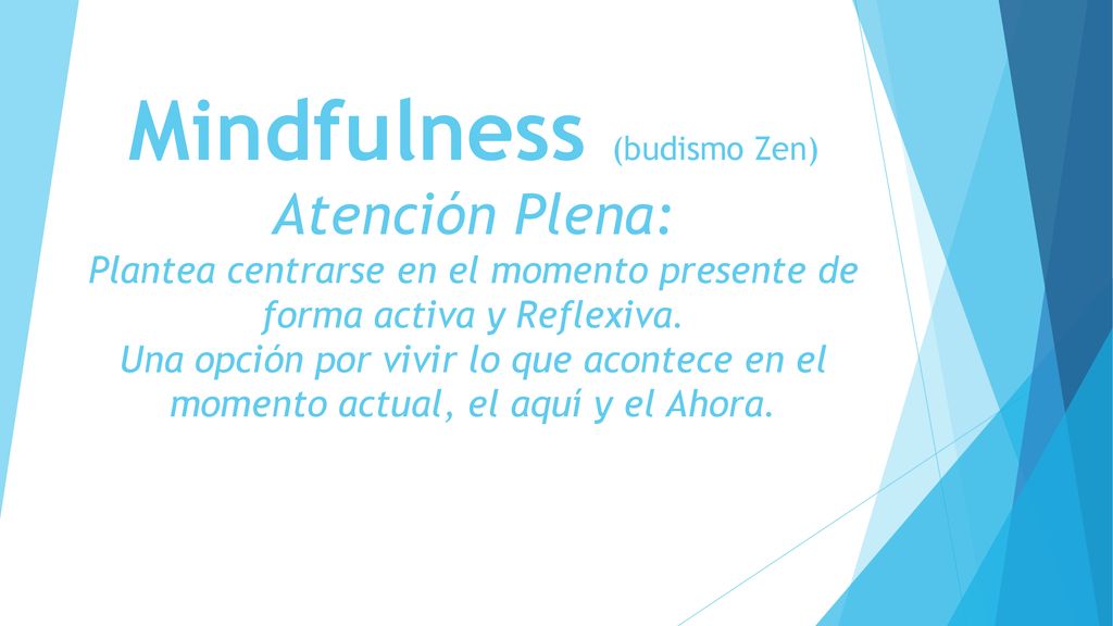 Mindfulness (budismo Zen) Atención Plena: Plantea centrarse en el momento presente de forma activa y Reflexiva.