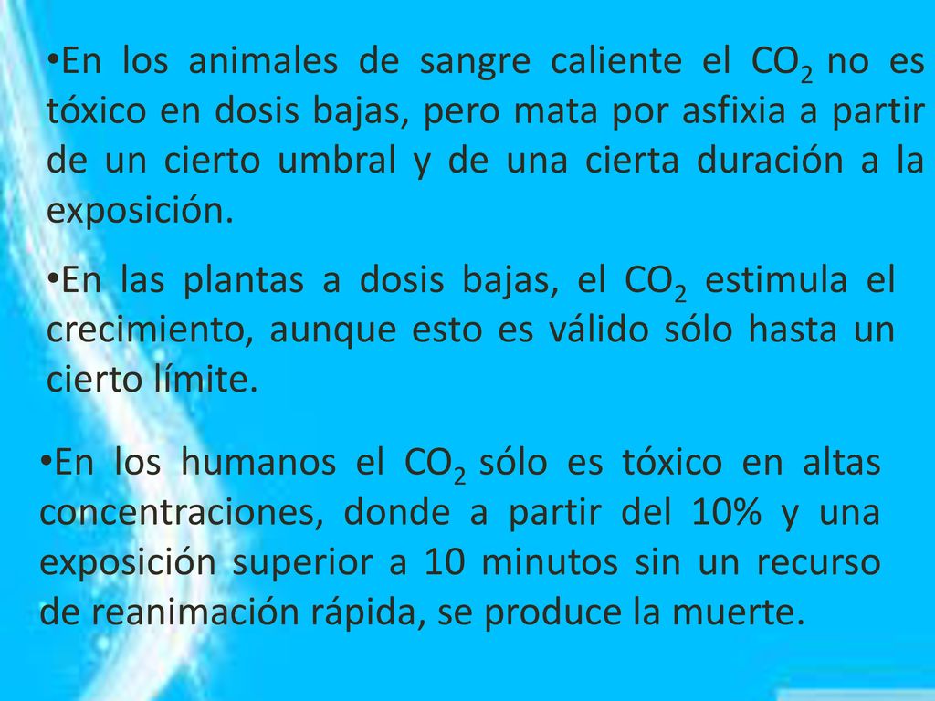 En los animales de sangre caliente el CO2 no es tóxico en dosis bajas, pero mata por asfixia a partir de un cierto umbral y de una cierta duración a la exposición.