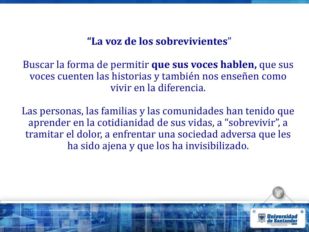 La voz de los sobrevivientes Buscar la forma de permitir que sus voces hablen, que sus voces cuenten las historias y también nos enseñen como vivir en la diferencia.