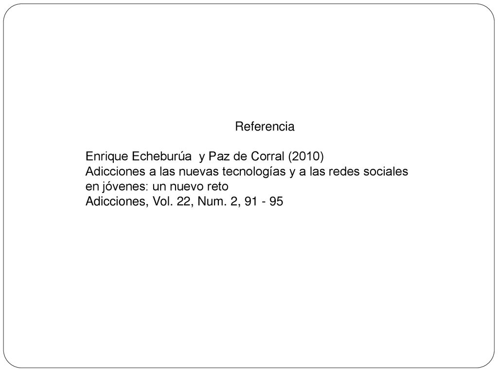 Referencia Enrique Echeburúa y Paz de Corral (2010) Adicciones a las nuevas tecnologías y a las redes sociales en jóvenes: un nuevo reto.