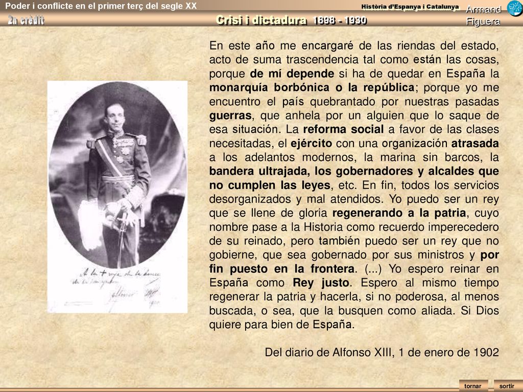 En este año me encargaré de las riendas del estado, acto de suma trascendencia tal como están las cosas, porque de mí depende si ha de quedar en España la monarquía borbónica o la república; porque yo me encuentro el país quebrantado por nuestras pasadas guerras, que anhela por un alguien que lo saque de esa situación. La reforma social a favor de las clases necesitadas, el ejército con una organización atrasada a los adelantos modernos, la marina sin barcos, la bandera ultrajada, los gobernadores y alcaldes que no cumplen las leyes, etc. En fin, todos los servicios desorganizados y mal atendidos. Yo puedo ser un rey que se llene de gloria regenerando a la patria, cuyo nombre pase a la Historia como recuerdo imperecedero de su reinado, pero también puedo ser un rey que no gobierne, que sea gobernado por sus ministros y por fin puesto en la frontera. (...) Yo espero reinar en España como Rey justo. Espero al mismo tiempo regenerar la patria y hacerla, si no poderosa, al menos buscada, o sea, que la busquen como aliada. Si Dios quiere para bien de España.