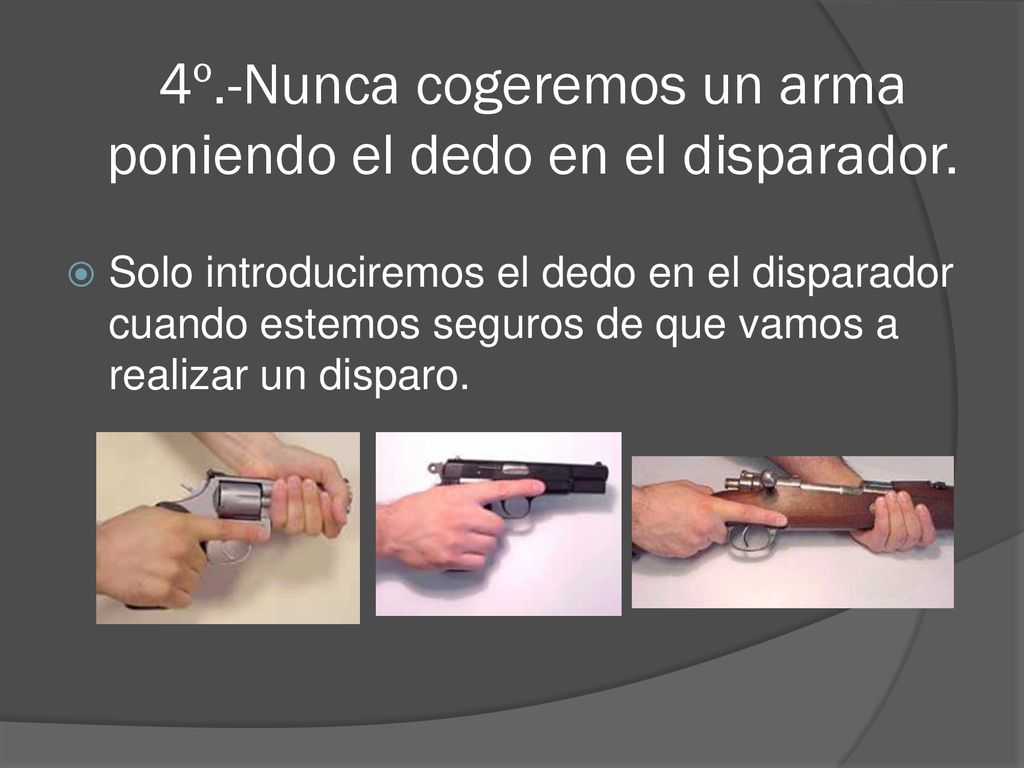 4º.-Nunca cogeremos un arma poniendo el dedo en el disparador.
