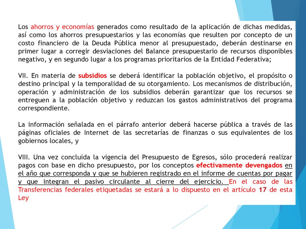 Los ahorros y economías generados como resultado de la aplicación de dichas medidas, así como los ahorros presupuestarios y las economías que resulten por concepto de un costo financiero de la Deuda Pública menor al presupuestado, deberán destinarse en primer lugar a corregir desviaciones del Balance presupuestario de recursos disponibles negativo, y en segundo lugar a los programas prioritarios de la Entidad Federativa;