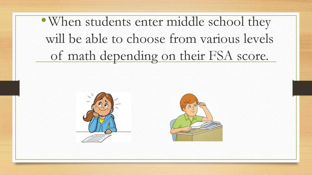 When students enter middle school they will be able to choose from various levels of math depending on their FSA score.
