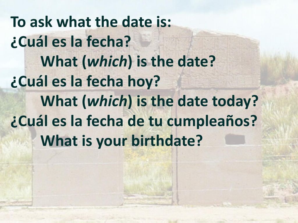 To ask what the date is: ¿Cuál es la fecha What (which) is the date ¿Cuál es la fecha hoy What (which) is the date today