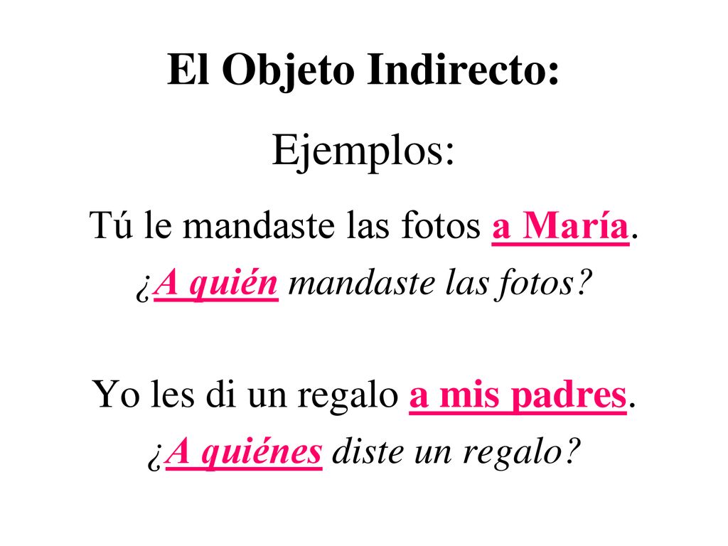 El Objeto Indirecto: Ejemplos: Tú le mandaste las fotos a María.