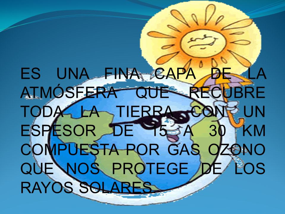 Es una fina capa de la atmósfera que recubre toda la tierra con un espesor de 15 a 30 Km compuesta por gas ozono que nos protege de los rayos solares.