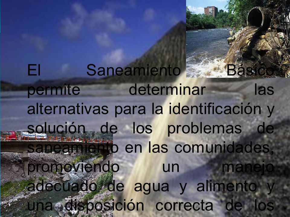 El Saneamiento Básico permite determinar las alternativas para la identificación y solución de los problemas de saneamiento en las comunidades, promoviendo un manejo adecuado de agua y alimento y una disposición correcta de los residuos sólidos y excretas.