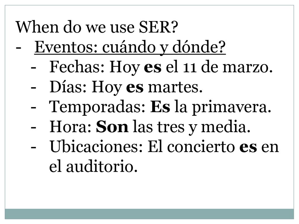 When do we use SER Eventos: cuándo y dónde Fechas: Hoy es el 11 de marzo. Días: Hoy es martes. Temporadas: Es la primavera.