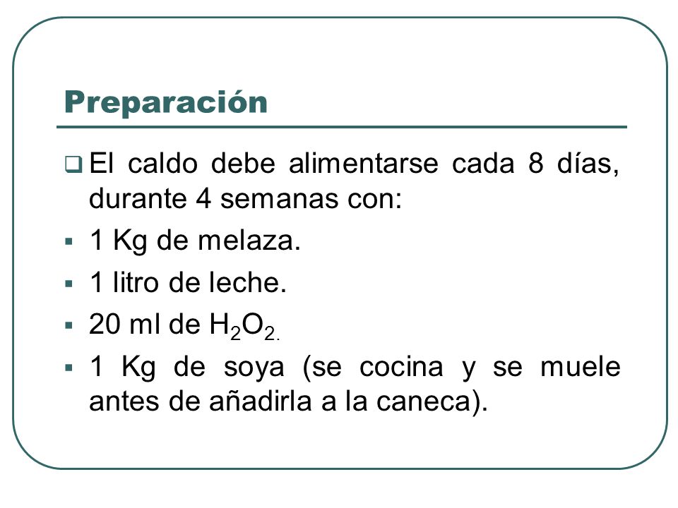 Preparación El caldo debe alimentarse cada 8 días, durante 4 semanas con: 1 Kg de melaza. 1 litro de leche.