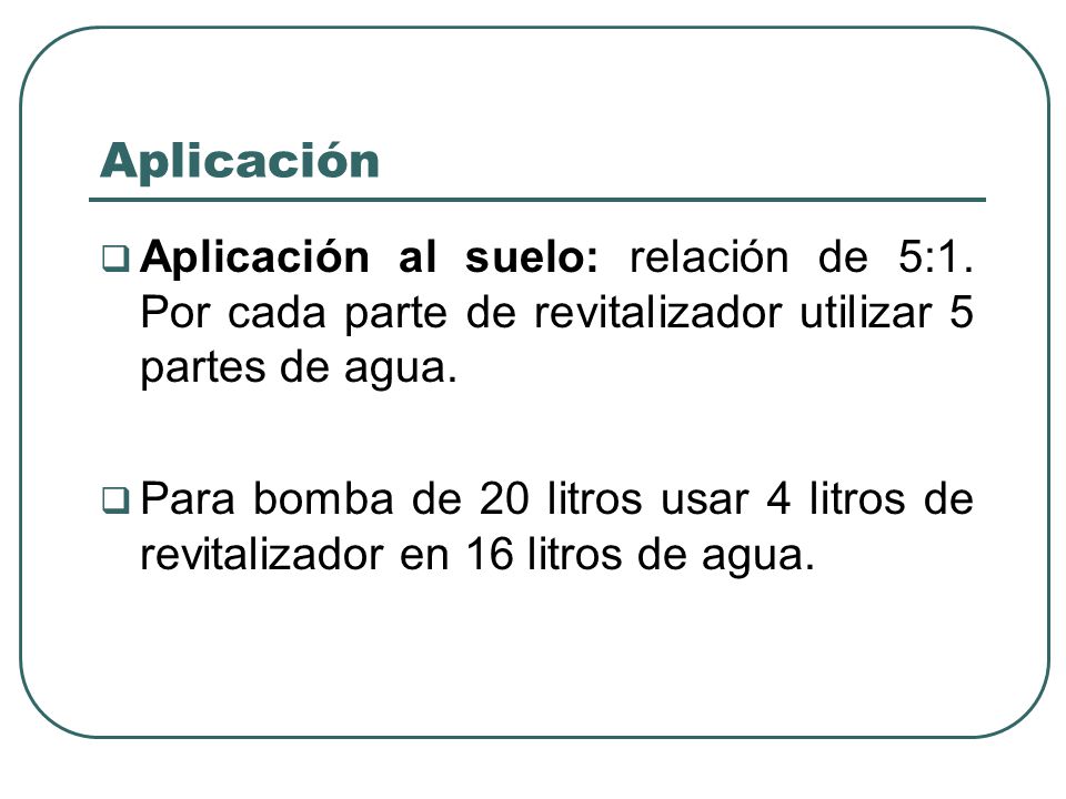 Aplicación Aplicación al suelo: relación de 5:1. Por cada parte de revitalizador utilizar 5 partes de agua.
