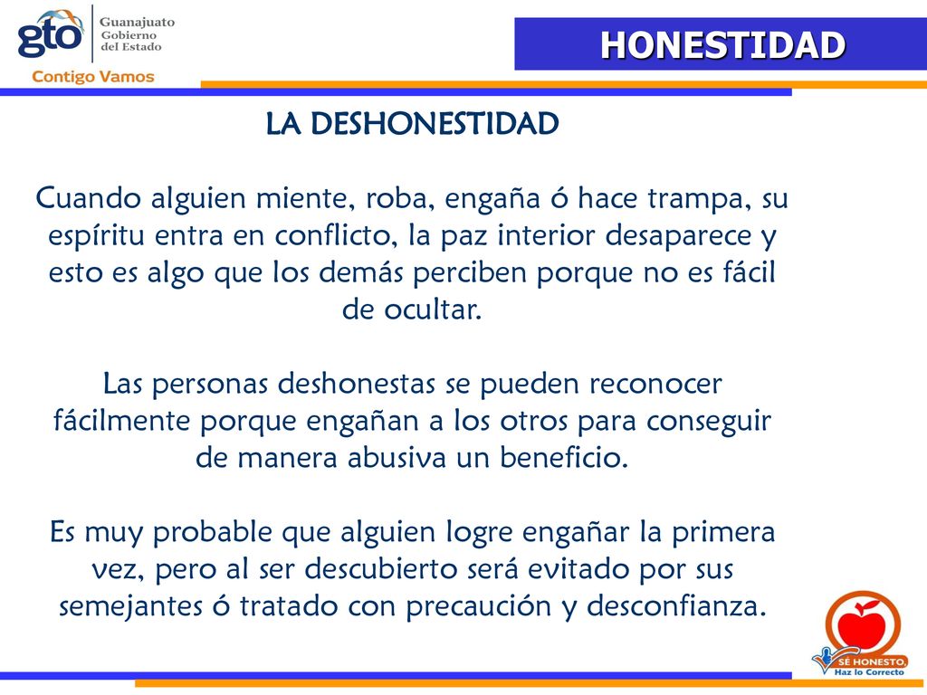 LA DESHONESTIDAD Cuando alguien miente, roba, engaña ó hace trampa, su espíritu entra en conflicto, la paz interior desaparece y esto es algo que los demás perciben porque no es fácil de ocultar.
