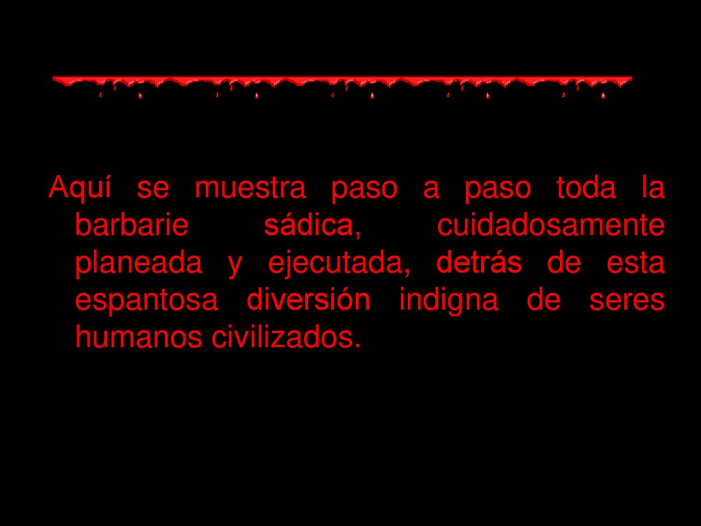 Aquí se muestra paso a paso toda la barbarie sádica, cuidadosamente planeada y ejecutada, detrás de esta espantosa diversión indigna de seres humanos civilizados.