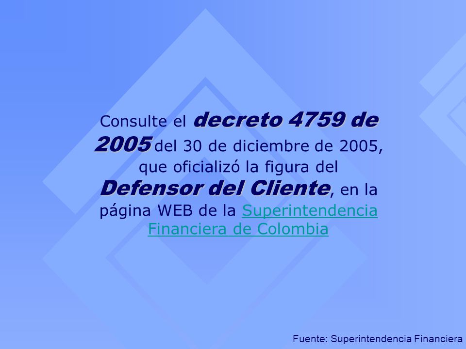Consulte el decreto 4759 de 2005 del 30 de diciembre de 2005, que oficializó la figura del Defensor del Cliente, en la página WEB de la Superintendencia Financiera de Colombia