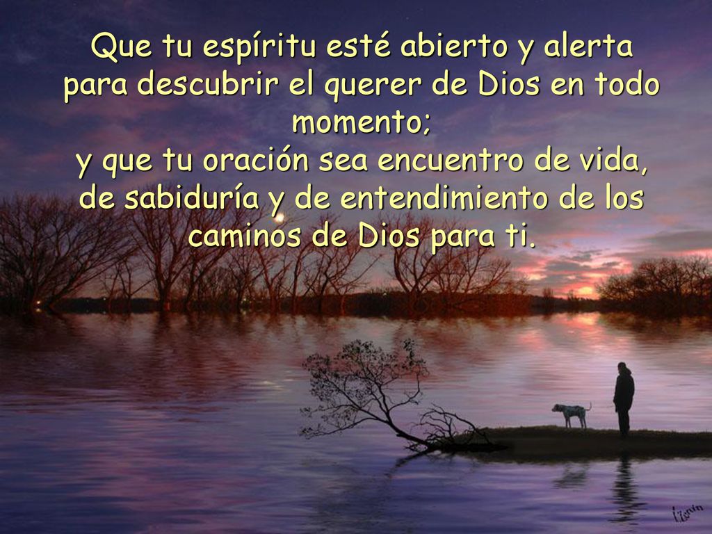 Que tu espíritu esté abierto y alerta para descubrir el querer de Dios en todo momento; y que tu oración sea encuentro de vida, de sabiduría y de entendimiento de los caminos de Dios para ti.