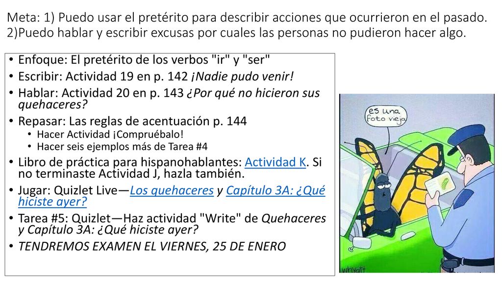 Meta: 1) Puedo usar el pretérito para describir acciones que ocurrieron en el pasado. 2)Puedo hablar y escribir excusas por cuales las personas no pudieron hacer algo.