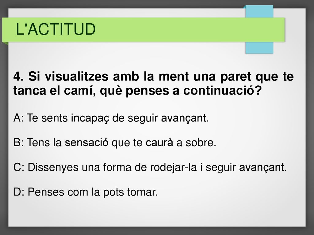 L ACTITUD 4. Si visualitzes amb la ment una paret que te tanca el camí, què penses a continuació A: Te sents incapaç de seguir avançant.