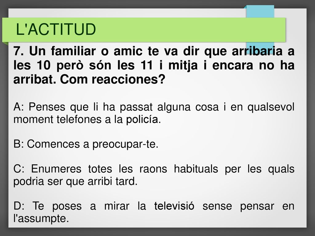 L ACTITUD 7. Un familiar o amic te va dir que arribaria a les 10 però són les 11 i mitja i encara no ha arribat. Com reacciones