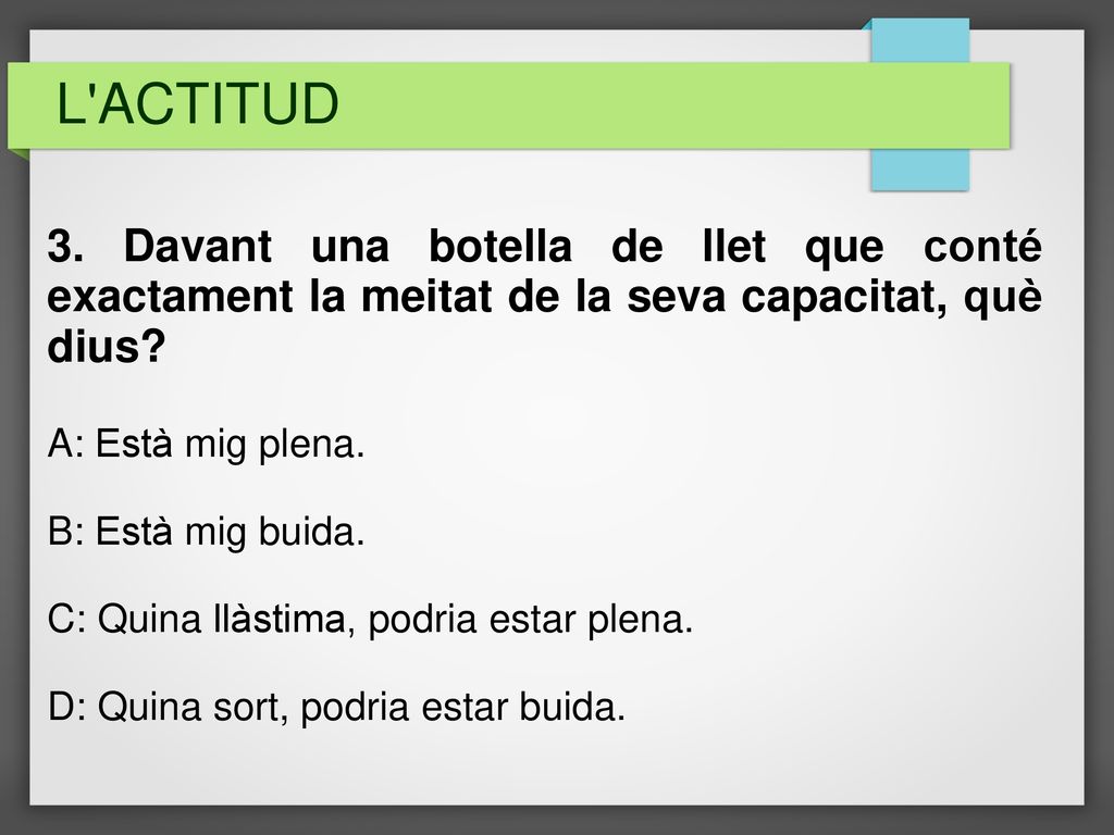 L ACTITUD 3. Davant una botella de llet que conté exactament la meitat de la seva capacitat, què dius