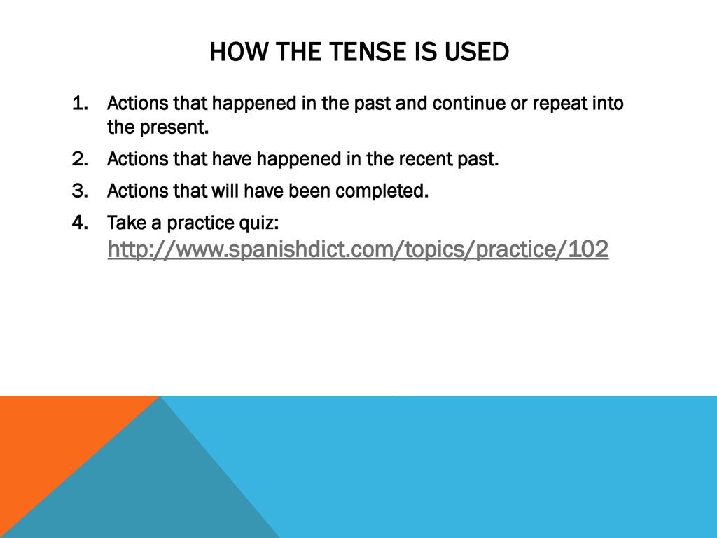 How the tense is used Actions that happened in the past and continue or repeat into the present. Actions that have happened in the recent past.