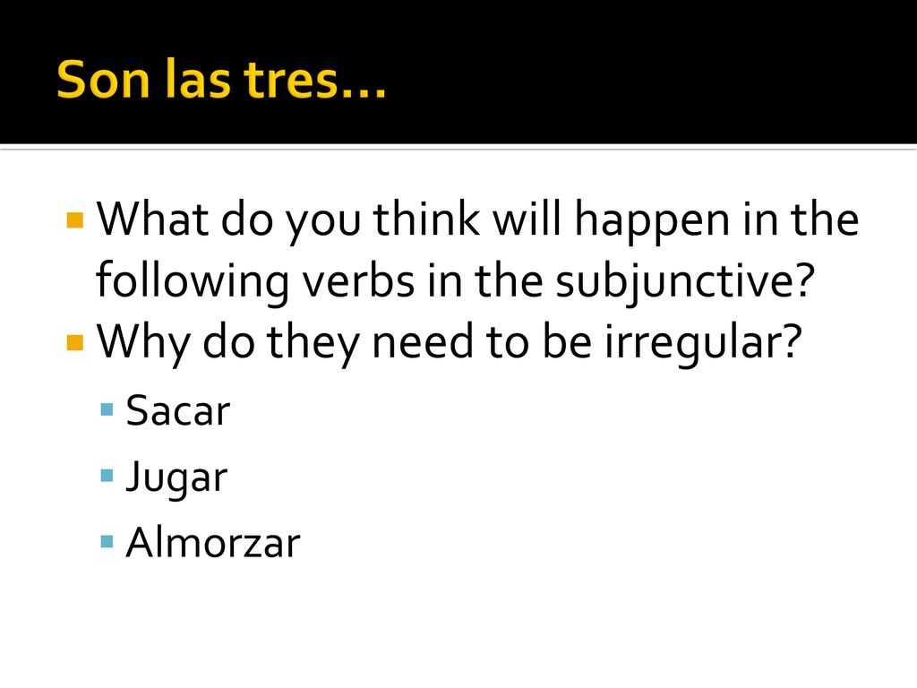 Son las tres… What do you think will happen in the following verbs in the subjunctive Why do they need to be irregular