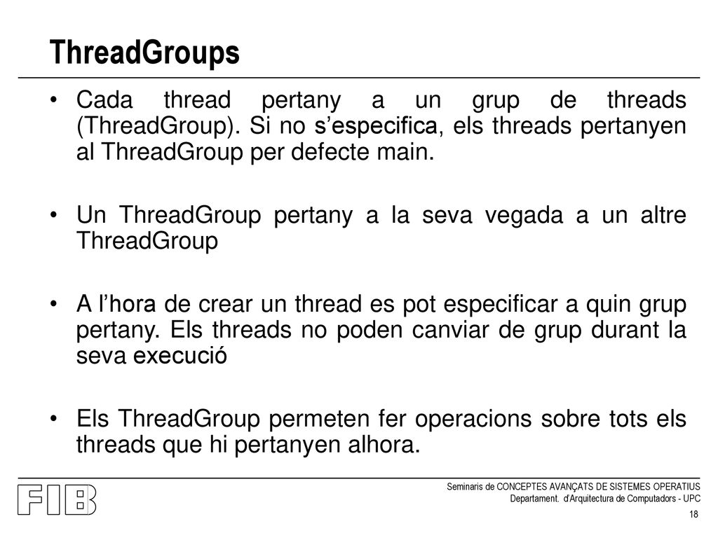 ThreadGroups Cada thread pertany a un grup de threads (ThreadGroup). Si no s’especifica, els threads pertanyen al ThreadGroup per defecte main.