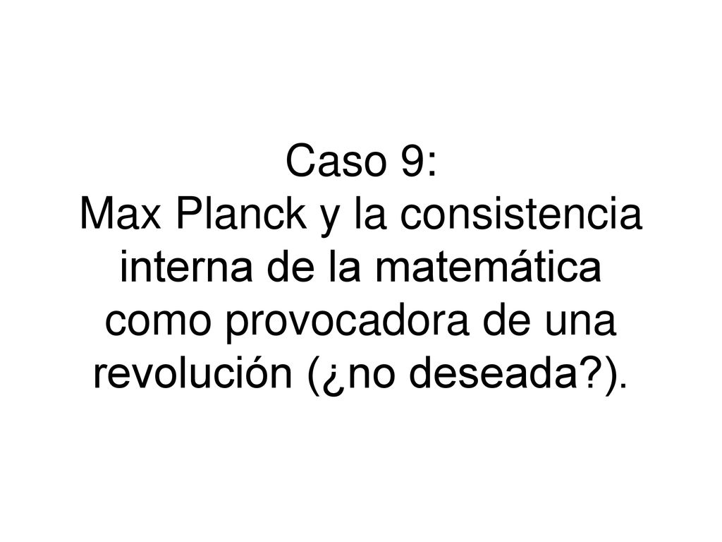 Caso 9: Max Planck y la consistencia interna de la matemática como provocadora de una revolución (¿no deseada ).
