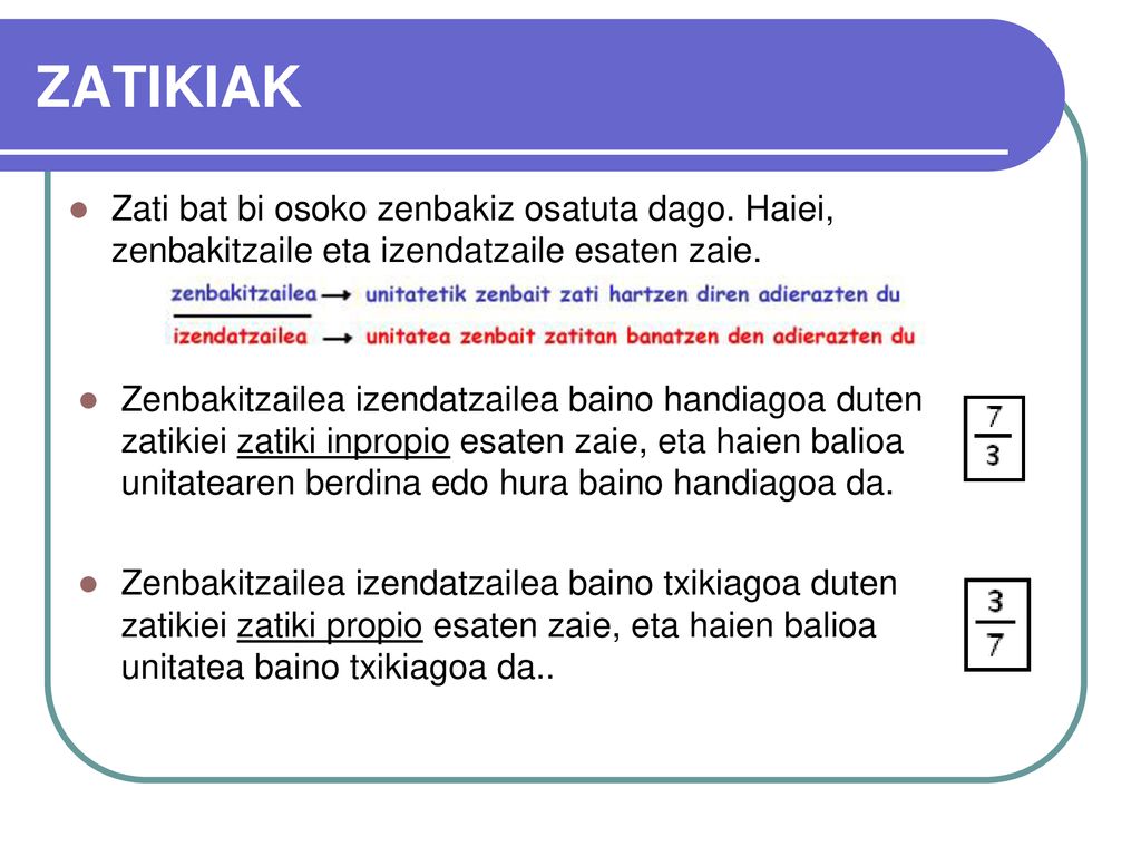 ZATIKIAK Zati bat bi osoko zenbakiz osatuta dago. Haiei, zenbakitzaile eta izendatzaile esaten zaie.