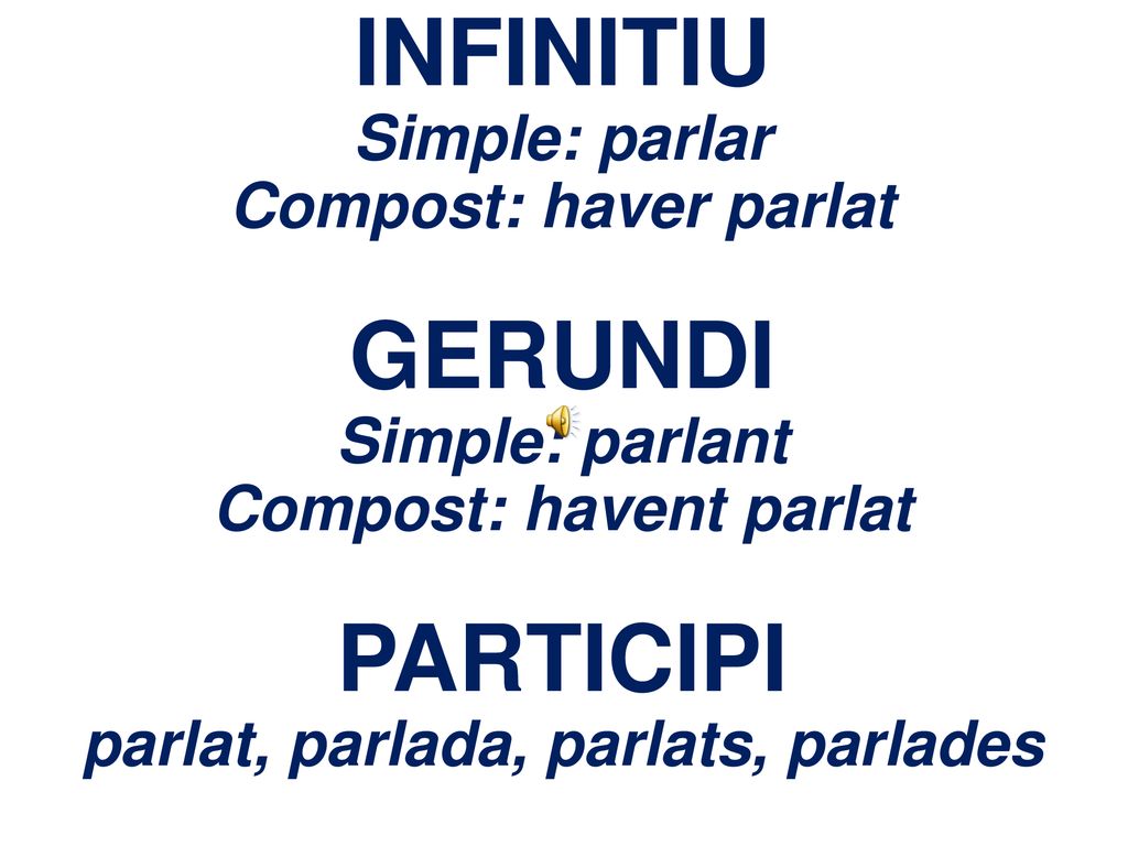 INFINITIU Simple: parlar Compost: haver parlat GERUNDI Simple: parlant Compost: havent parlat PARTICIPI parlat, parlada, parlats, parlades