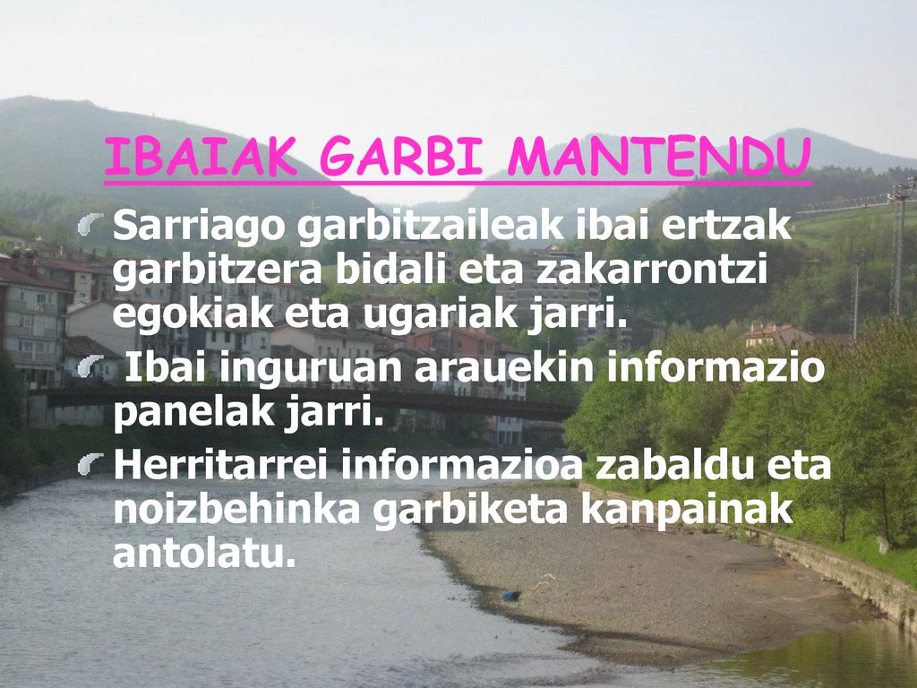 IBAIAK GARBI MANTENDU Sarriago garbitzaileak ibai ertzak garbitzera bidali eta zakarrontzi egokiak eta ugariak jarri.