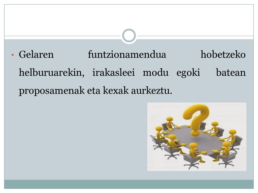 Gelaren funtzionamendua hobetzeko helburuarekin, irakasleei modu egoki batean proposamenak eta kexak aurkeztu.