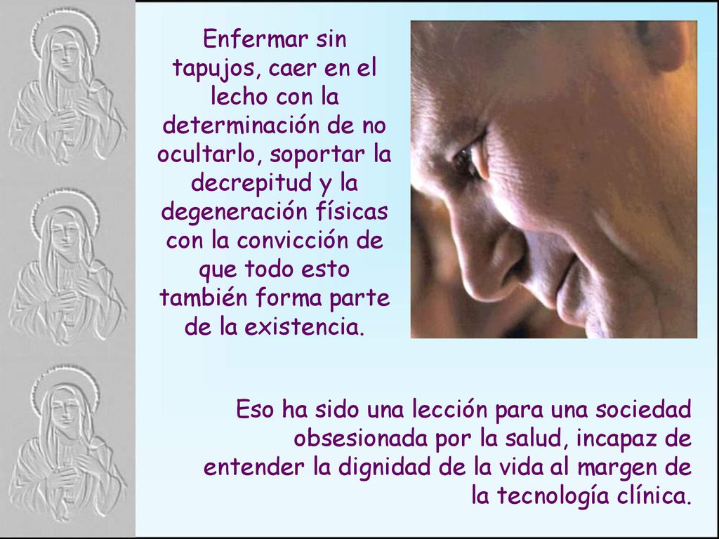 Enfermar sin tapujos, caer en el lecho con la determinación de no ocultarlo, soportar la decrepitud y la degeneración físicas con la convicción de que todo esto también forma parte de la existencia.