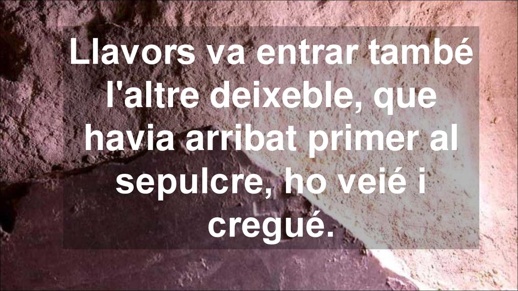 Llavors va entrar també l altre deixeble, que havia arribat primer al sepulcre, ho veié i cregué.