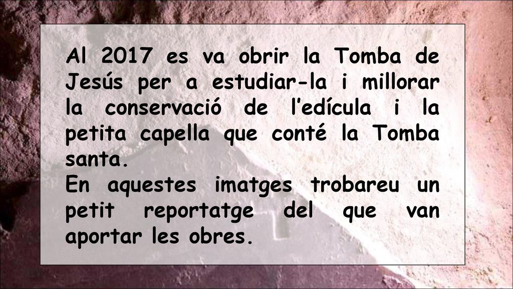 Al 2017 es va obrir la Tomba de Jesús per a estudiar-la i millorar la conservació de l’edícula i la petita capella que conté la Tomba santa.